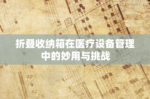 折叠收纳箱在医疗设备管理中的妙用与挑战