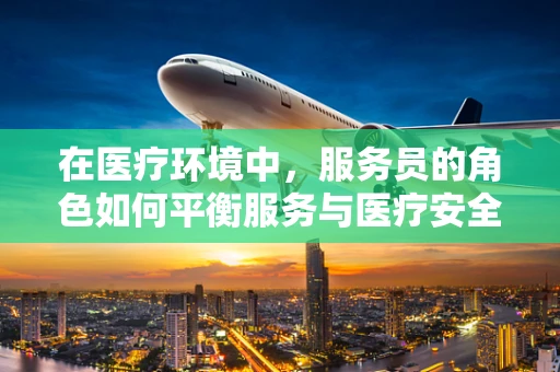 在医疗环境中，服务员的角色如何平衡服务与医疗安全？
