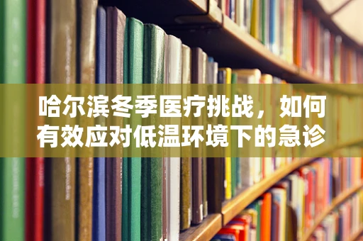 哈尔滨冬季医疗挑战，如何有效应对低温环境下的急诊救治？