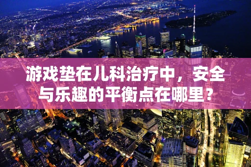 游戏垫在儿科治疗中，安全与乐趣的平衡点在哪里？