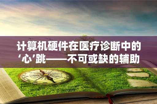 计算机硬件在医疗诊断中的‘心’跳——不可或缺的辅助角色？