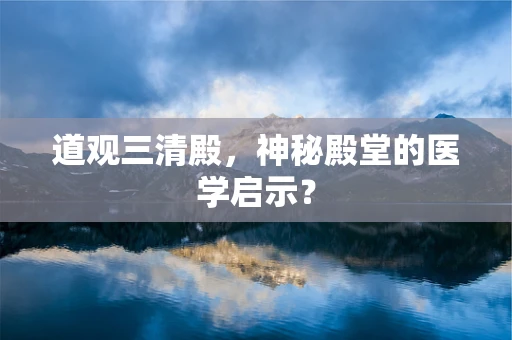 道观三清殿，神秘殿堂的医学启示？