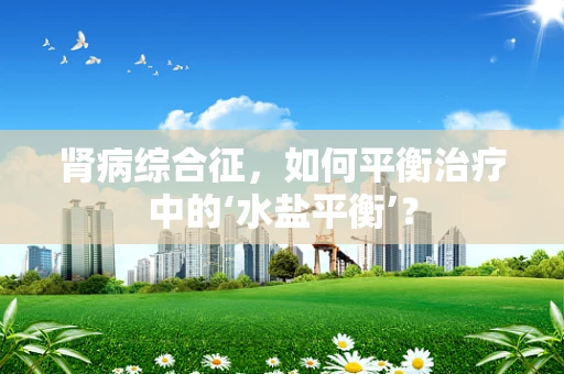 肾病综合征，如何平衡治疗中的‘水盐平衡’？