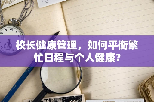 校长健康管理，如何平衡繁忙日程与个人健康？