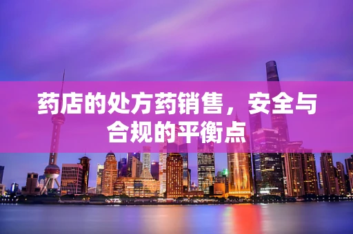 药店的处方药销售，安全与合规的平衡点