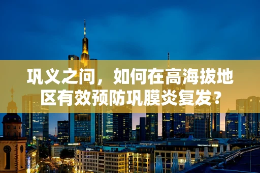 巩义之问，如何在高海拔地区有效预防巩膜炎复发？