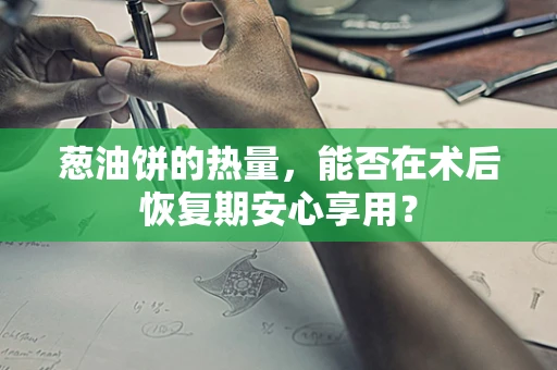 葱油饼的热量，能否在术后恢复期安心享用？