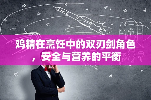 鸡精在烹饪中的双刃剑角色，安全与营养的平衡