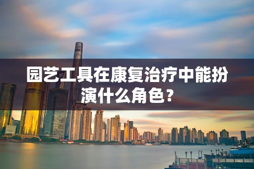 园艺工具在康复治疗中能扮演什么角色？