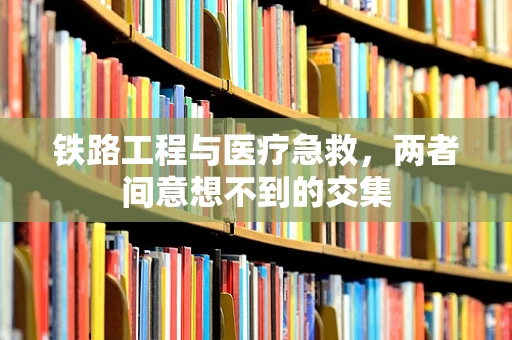 铁路工程与医疗急救，两者间意想不到的交集