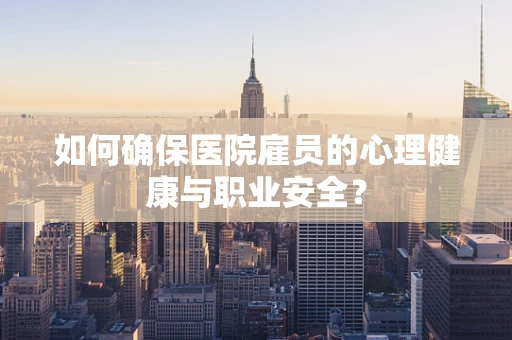 如何确保医院雇员的心理健康与职业安全？