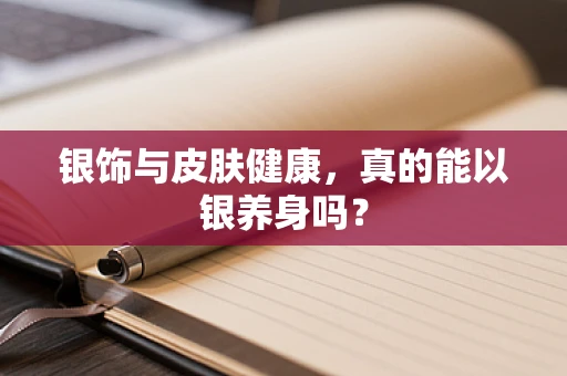 银饰与皮肤健康，真的能以银养身吗？