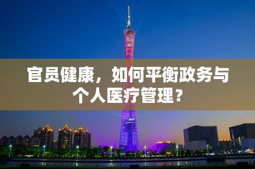 官员健康，如何平衡政务与个人医疗管理？