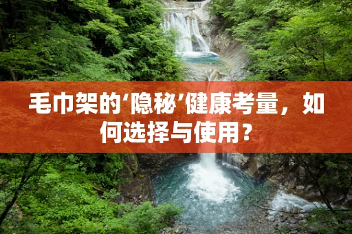 毛巾架的‘隐秘’健康考量，如何选择与使用？