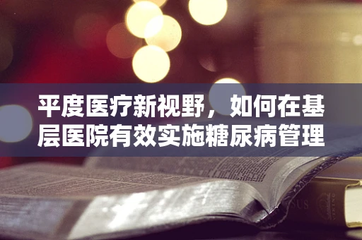 平度医疗新视野，如何在基层医院有效实施糖尿病管理？