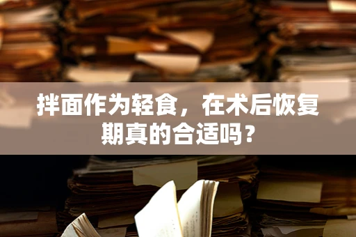 拌面作为轻食，在术后恢复期真的合适吗？