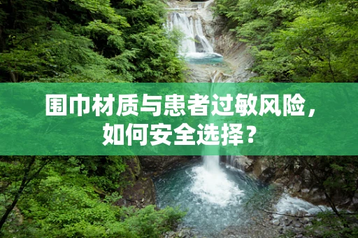 围巾材质与患者过敏风险，如何安全选择？