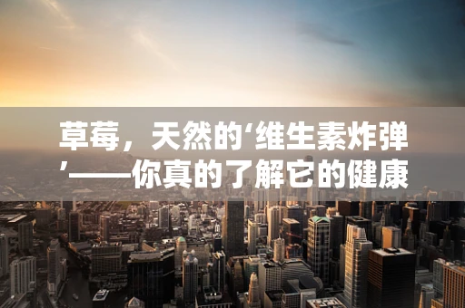 草莓，天然的‘维生素炸弹’——你真的了解它的健康益处吗？