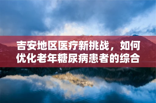 吉安地区医疗新挑战，如何优化老年糖尿病患者的综合管理？