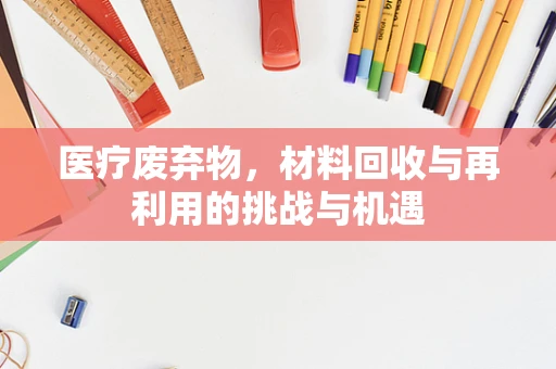 医疗废弃物，材料回收与再利用的挑战与机遇