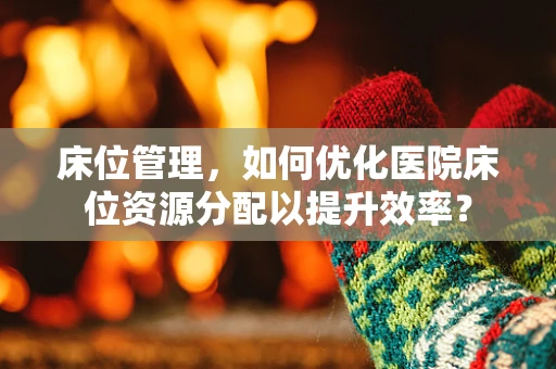 床位管理，如何优化医院床位资源分配以提升效率？
