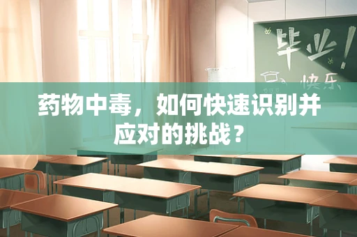 药物中毒，如何快速识别并应对的挑战？