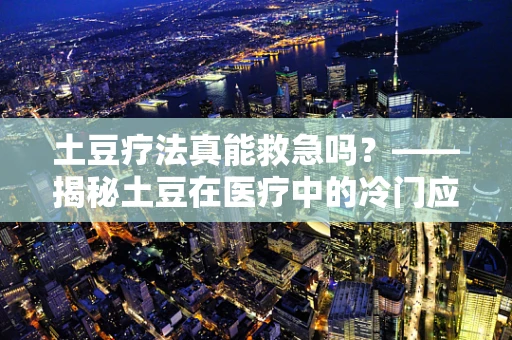 土豆疗法真能救急吗？——揭秘土豆在医疗中的冷门应用