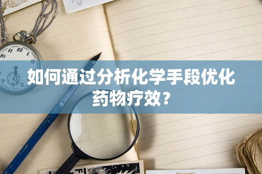 如何通过分析化学手段优化药物疗效？