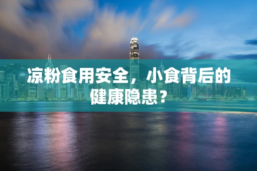 凉粉食用安全，小食背后的健康隐患？