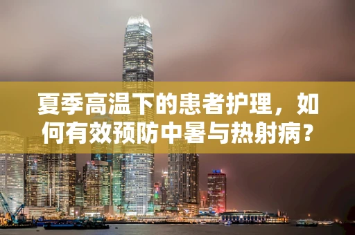 夏季高温下的患者护理，如何有效预防中暑与热射病？