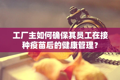 工厂主如何确保其员工在接种疫苗后的健康管理？