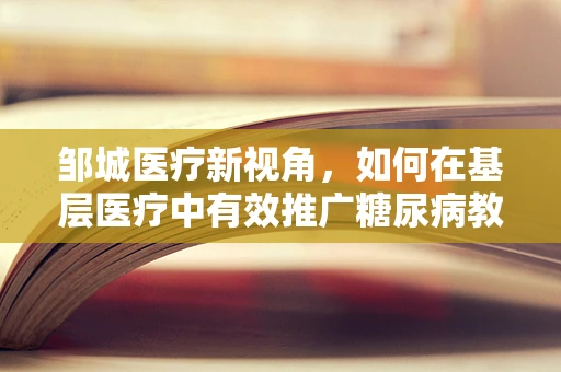 邹城医疗新视角，如何在基层医疗中有效推广糖尿病教育与管理？
