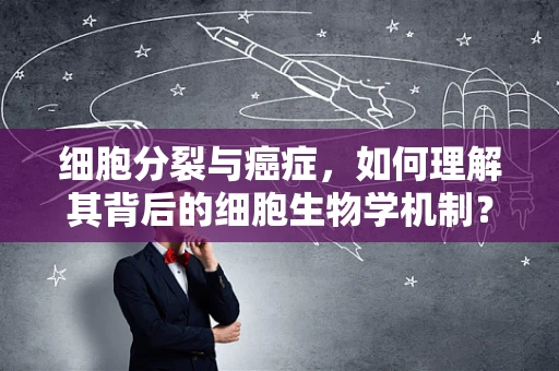 细胞分裂与癌症，如何理解其背后的细胞生物学机制？