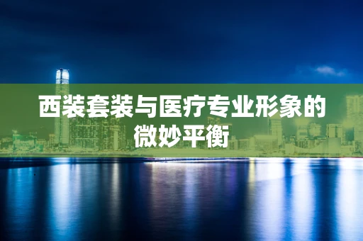 西装套装与医疗专业形象的微妙平衡