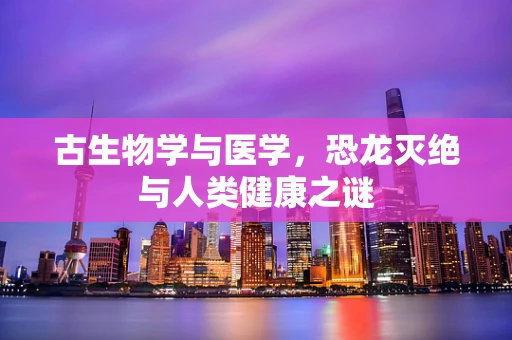 古生物学与医学，恐龙灭绝与人类健康之谜