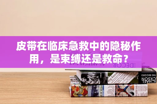 皮带在临床急救中的隐秘作用，是束缚还是救命？