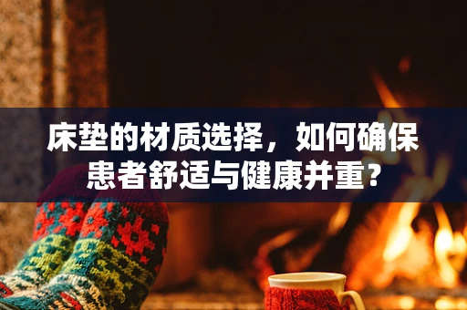 床垫的材质选择，如何确保患者舒适与健康并重？