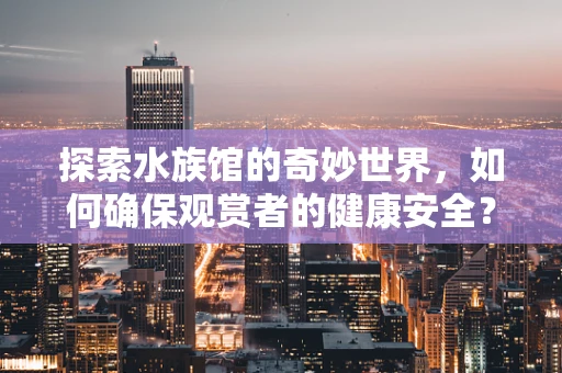 探索水族馆的奇妙世界，如何确保观赏者的健康安全？