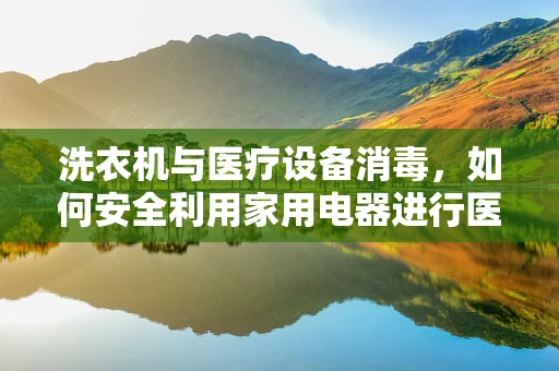 洗衣机与医疗设备消毒，如何安全利用家用电器进行医疗级清洁？