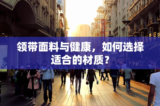 领带面料与健康，如何选择适合的材质？