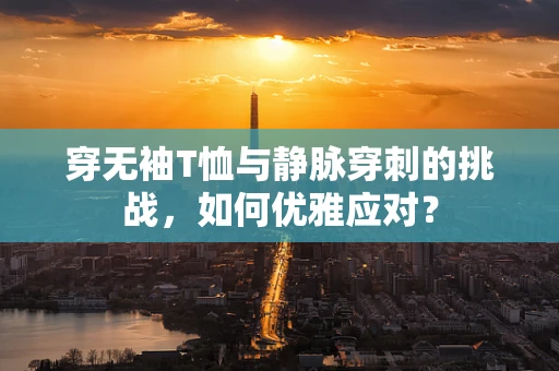 穿无袖T恤与静脉穿刺的挑战，如何优雅应对？