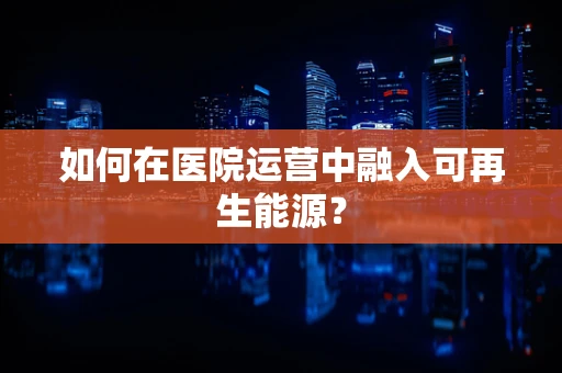如何在医院运营中融入可再生能源？