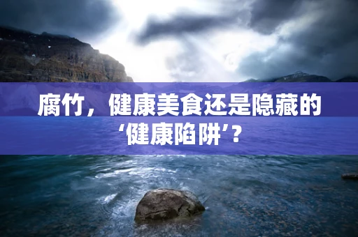 腐竹，健康美食还是隐藏的‘健康陷阱’？