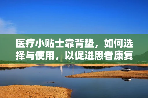 医疗小贴士靠背垫，如何选择与使用，以促进患者康复？