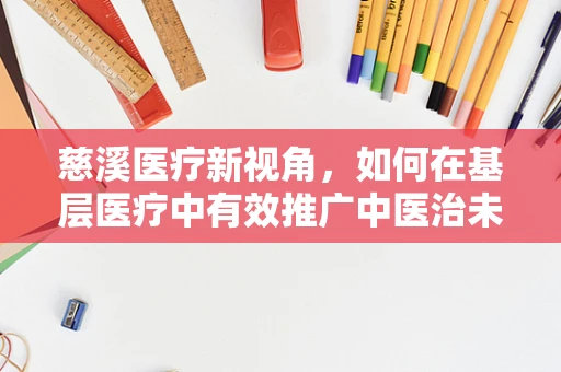 慈溪医疗新视角，如何在基层医疗中有效推广中医治未病理念？