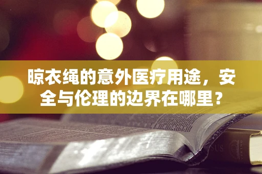 晾衣绳的意外医疗用途，安全与伦理的边界在哪里？