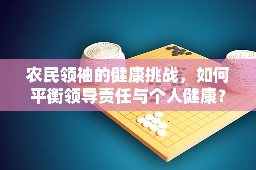 农民领袖的健康挑战，如何平衡领导责任与个人健康？