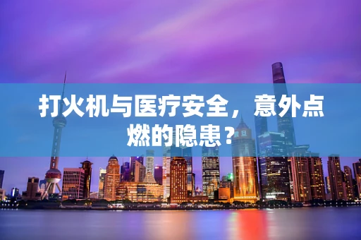 打火机与医疗安全，意外点燃的隐患？