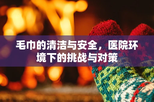 毛巾的清洁与安全，医院环境下的挑战与对策