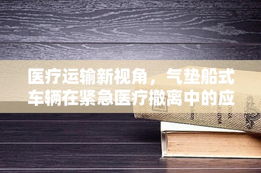 医疗运输新视角，气垫船式车辆在紧急医疗撤离中的应用与挑战？
